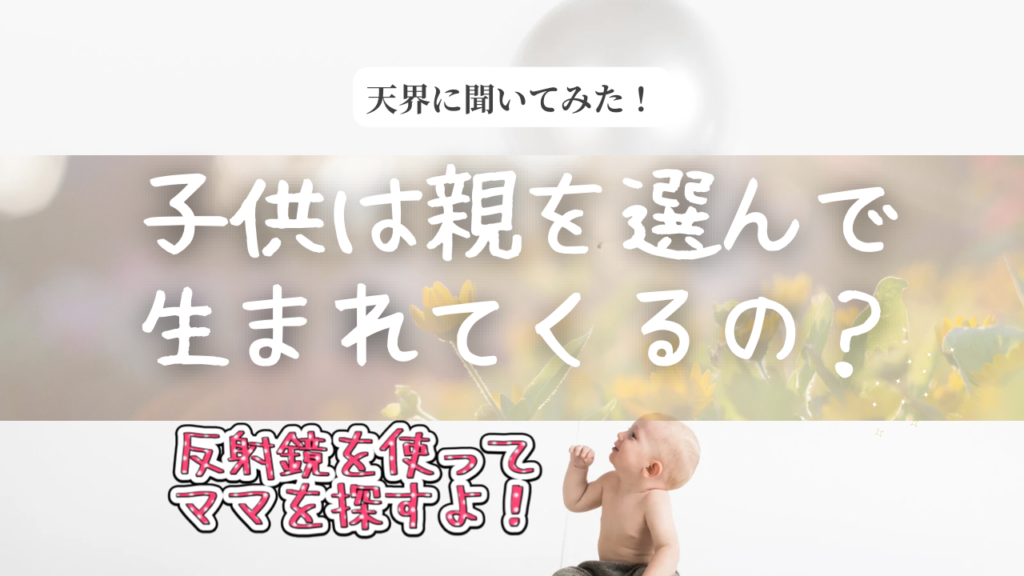 【天界に聞いた！】子供は親を選んで生まれてくるの？？