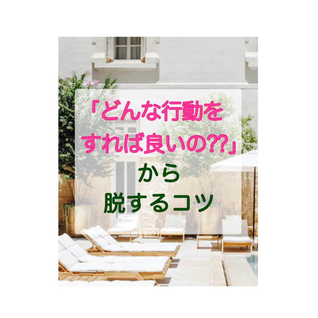 「どんな行動をすれば良いの⁇」から脱するコツ