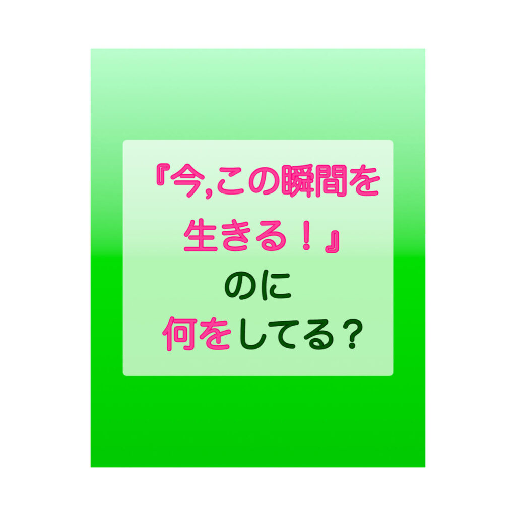 『今、この瞬間を生きる！』のに何をしてる？