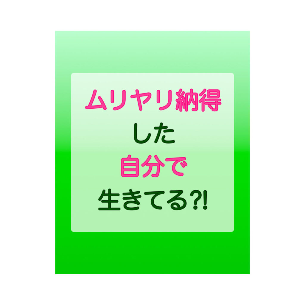 ムリヤリ納得した自分で生きてる⁈